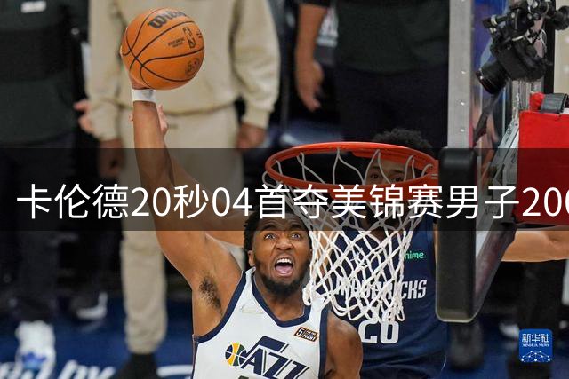 卡伦德20秒04首夺美锦赛男子200米冠军，莱尔斯抽筋错失五连冠